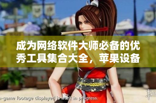 成為網(wǎng)絡(luò)軟件大師必備的優(yōu)秀工具集合大全，蘋果設(shè)備用戶必看！