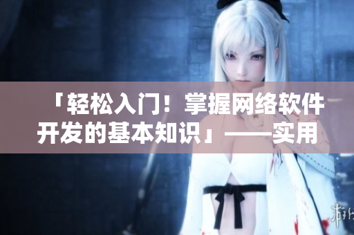 「輕松入門！掌握網(wǎng)絡軟件開發(fā)的基本知識」——實用教程