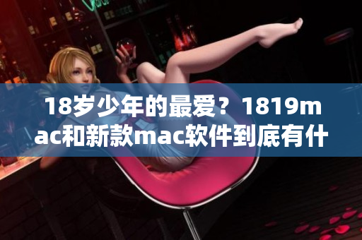 18歲少年的最愛(ài)？1819mac和新款mac軟件到底有什么區(qū)別？