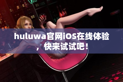 huluwa官網(wǎng)iOS在線體驗，快來試試吧！