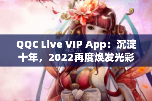 QQC Live VIP App：沉淀十年，2022再度煥發(fā)光彩