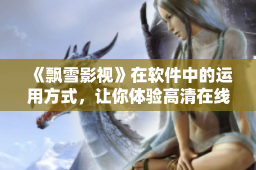 《飄雪影視》在軟件中的運用方式，讓你體驗高清在線觀看，欣賞視覺盛宴