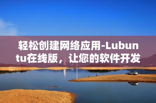 輕松創(chuàng)建網(wǎng)絡(luò)應(yīng)用-Lubuntu在線(xiàn)版，讓您的軟件開(kāi)發(fā)更高效！