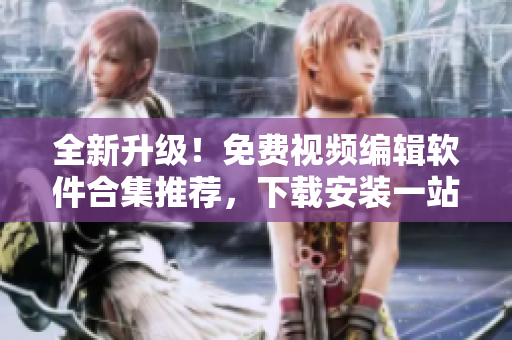 全新升級(jí)！免費(fèi)視頻編輯軟件合集推薦，下載安裝一站搞定！