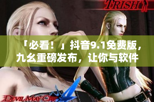「必看！」抖音9.1免費(fèi)版，九幺重磅發(fā)布，讓你與軟件世界更親近！