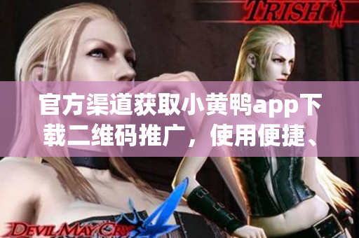 官方渠道獲取小黃鴨app下載二維碼推廣，使用便捷、安全省心