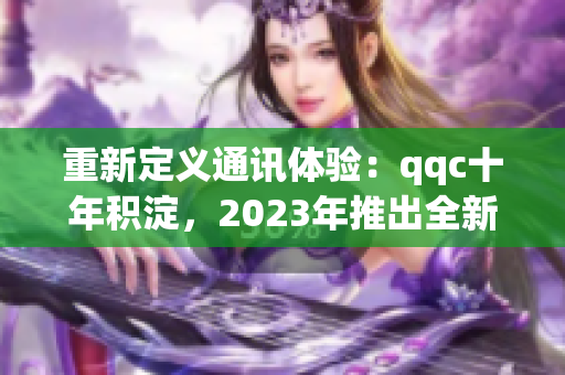 重新定義通訊體驗(yàn)：qqc十年積淀，2023年推出全新iOS版本