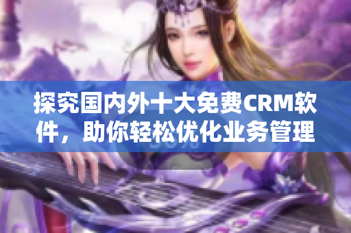 探究國內(nèi)外十大免費(fèi)CRM軟件，助你輕松優(yōu)化業(yè)務(wù)管理