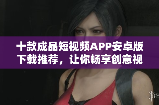 十款成品短視頻APP安卓版下載推薦，讓你暢享創(chuàng)意視頻創(chuàng)作。