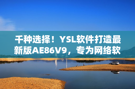 千種選擇！YSL軟件打造最新版AE86V9，專為網(wǎng)絡(luò)軟件用戶設(shè)計(jì)