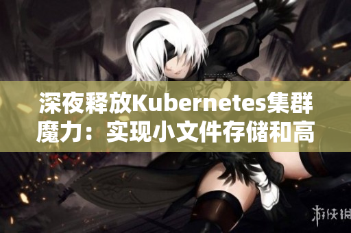 深夜釋放Kubernetes集群魔力：實現(xiàn)小文件存儲和高可用性