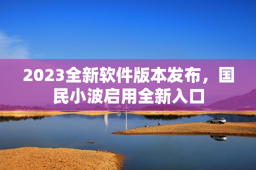 2023全新軟件版本發(fā)布，國(guó)民小波啟用全新入口