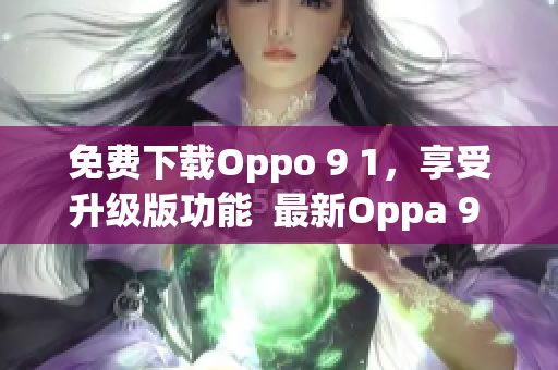 免費下載Oppo 9 1，享受升級版功能  最新Oppa 9 1免費版下載