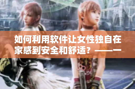 如何利用軟件讓女性獨(dú)自在家感到安全和舒適？——一份指導(dǎo)