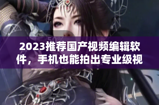 2023推薦國產(chǎn)視頻編輯軟件，手機(jī)也能拍出專業(yè)級(jí)視頻！