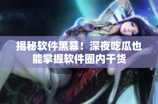 揭秘軟件黑幕！深夜吃瓜也能掌握軟件圈內(nèi)干貨
