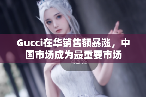 Gucci在華銷(xiāo)售額暴漲，中國(guó)市場(chǎng)成為最重要市場(chǎng)