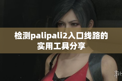 檢測(cè)palipali2入口線路的實(shí)用工具分享
