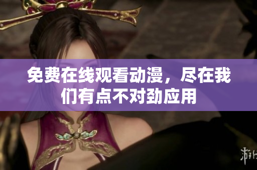 免費在線觀看動漫，盡在我們有點不對勁應(yīng)用