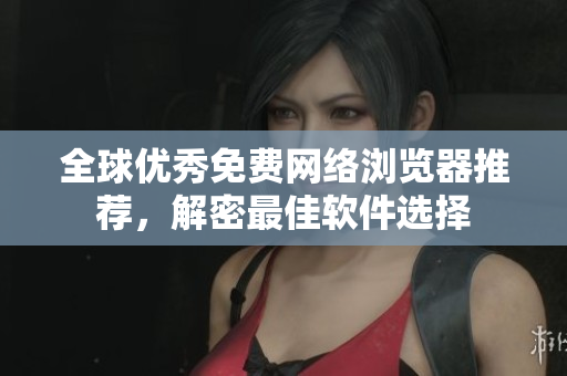 全球優(yōu)秀免費(fèi)網(wǎng)絡(luò)瀏覽器推薦，解密最佳軟件選擇