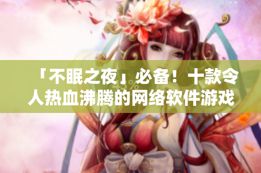 「不眠之夜」必備！十款令人熱血沸騰的網(wǎng)絡軟件游戲推薦
