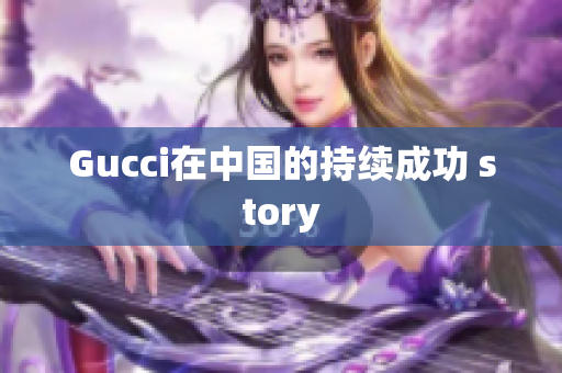 Gucci在中國的持續(xù)成功 story