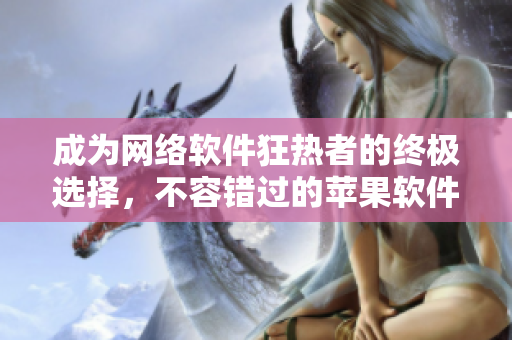 成為網(wǎng)絡(luò)軟件狂熱者的終極選擇，不容錯過的蘋果軟件推薦列表