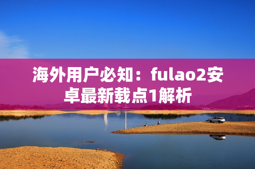 海外用戶必知：fulao2安卓最新載點1解析