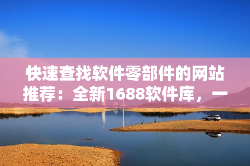 快速查找軟件零部件的網(wǎng)站推薦：全新1688軟件庫，一站式軟件選購！
