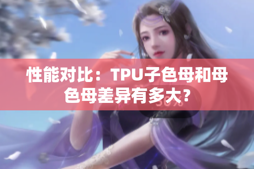 性能對(duì)比：TPU子色母和母色母差異有多大？