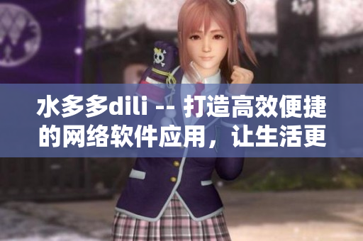 水多多dili -- 打造高效便捷的網(wǎng)絡(luò)軟件應(yīng)用，讓生活更智能化