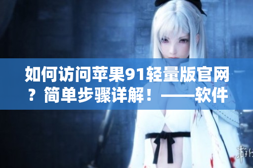 如何訪問蘋果91輕量版官網(wǎng)？簡單步驟詳解！——軟件相關(guān)文章