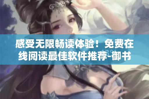 感受無限暢讀體驗！免費在線閱讀最佳軟件推薦-御書屋