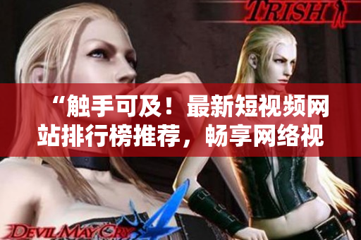“觸手可及！最新短視頻網(wǎng)站排行榜推薦，暢享網(wǎng)絡(luò)視聽(tīng)盛宴！”