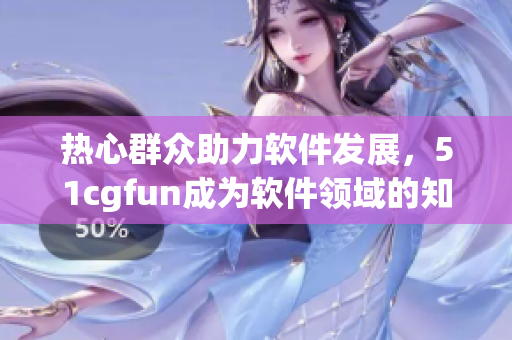 熱心群眾助力軟件發(fā)展，51cgfun成為軟件領(lǐng)域的知名平臺