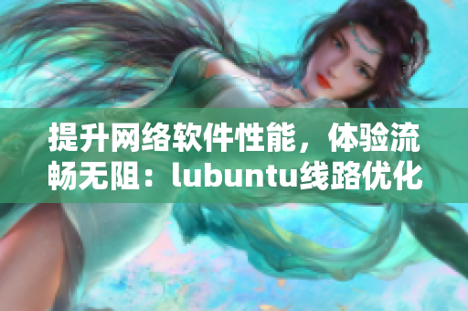 提升網絡軟件性能，體驗流暢無阻：lubuntu線路優(yōu)化指南