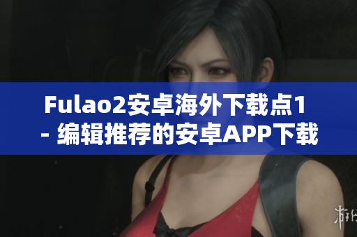 Fulao2安卓海外下載點1 - 編輯推薦的安卓APP下載點