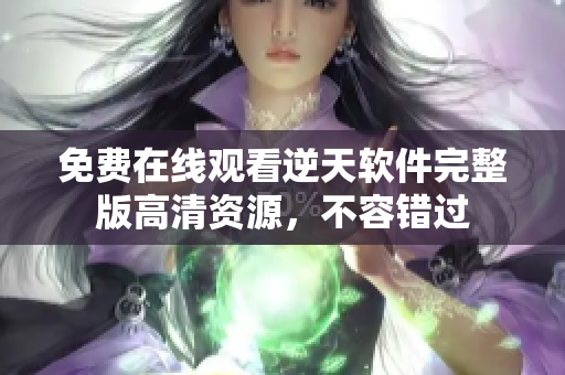 免費在線觀看逆天軟件完整版高清資源，不容錯過