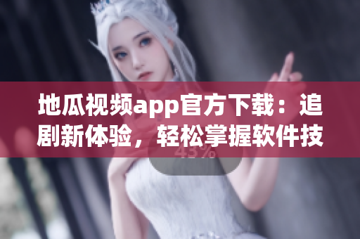 地瓜視頻app官方下載：追劇新體驗，輕松掌握軟件技巧！