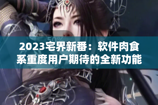 2023宅界新番：軟件肉食系重度用戶期待的全新功能預(yù)覽！