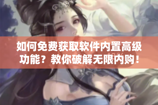 如何免費(fèi)獲取軟件內(nèi)置高級(jí)功能？教你破解無限內(nèi)購(gòu)！