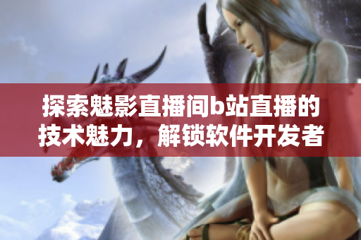 探索魅影直播間b站直播的技術(shù)魅力，解鎖軟件開發(fā)者的新視界