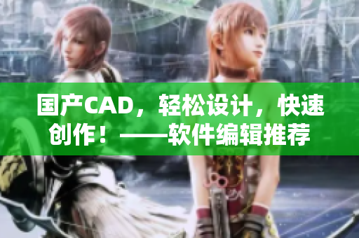 國產(chǎn)CAD，輕松設計，快速創(chuàng)作！——軟件編輯推薦