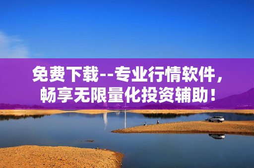 免費下載--專業(yè)行情軟件，暢享無限量化投資輔助！