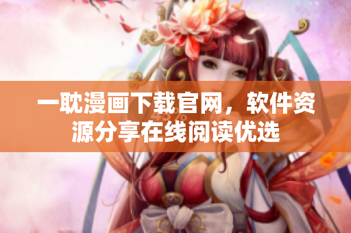 一耽漫畫(huà)下載官網(wǎng)，軟件資源分享在線閱讀優(yōu)選