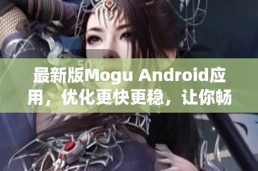最新版Mogu Android應(yīng)用，優(yōu)化更快更穩(wěn)，讓你暢享網(wǎng)絡(luò)軟件的精彩世界
