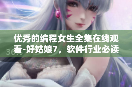 優(yōu)秀的編程女生全集在線觀看-好姑娘7，軟件行業(yè)必讀！