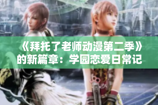 《拜托了老師動漫第二季》的新篇章：學園戀愛日常記！