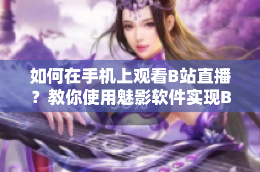 如何在手機(jī)上觀看B站直播？教你使用魅影軟件實(shí)現(xiàn)B站直播收看，快來學(xué)習(xí)吧
