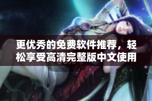 更優(yōu)秀的免費(fèi)軟件推薦，輕松享受高清完整版中文使用體驗(yàn)！